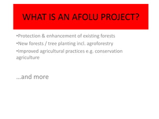 WHAT IS AN AFOLU PROJECT?
•Protection & enhancement of existing forests
•New forests / tree planting incl. agroforestry
•Improved agricultural practices e.g. conservation
agriculture


…and more
 