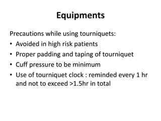 Equipments
Precautions while using tourniquets:
• Avoided in high risk patients
• Proper padding and taping of tourniquet
• Cuff pressure to be minimum
• Use of tourniquet clock : reminded every 1 hr
and not to exceed >1.5hr in total
 