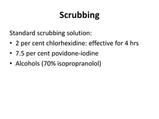 Scrubbing
Standard scrubbing solution:
• 2 per cent chlorhexidine: effective for 4 hrs
• 7.5 per cent povidone-iodine
• Alcohols (70% isopropranolol)
 