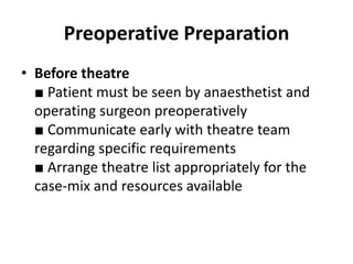 Preoperative Preparation
• Before theatre
■ Patient must be seen by anaesthetist and
operating surgeon preoperatively
■ Communicate early with theatre team
regarding specific requirements
■ Arrange theatre list appropriately for the
case-mix and resources available
 
