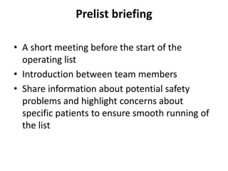 Prelist briefing
• A short meeting before the start of the
operating list
• Introduction between team members
• Share information about potential safety
problems and highlight concerns about
specific patients to ensure smooth running of
the list
 