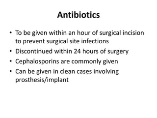Antibiotics
• To be given within an hour of surgical incision
to prevent surgical site infections
• Discontinued within 24 hours of surgery
• Cephalosporins are commonly given
• Can be given in clean cases involving
prosthesis/implant
 