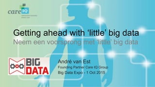 Getting ahead with ‘little’ big data
Neem een voorsprong met ‘little’ big data
André van Est
Founding Partner Care IQ Group
Big Data Expo - 1 Oct 2015
 