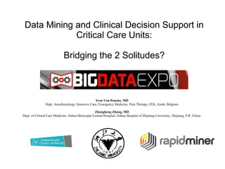 Data Mining and Clinical Decision Support in
Critical Care Units:
Bridging the 2 Solitudes?
Sven Van Poucke, MD
Dept. Anesthesiology, Intensive Care, Emergency Medicine, Pain Therapy, ZOL, Genk, Belgium
Zhongheng Zhang, MD
Dept. of Critical Care Medicine, Jinhua Municipal Central Hospital, Jinhua Hospital of Zhejiang University, Zhejiang, P.R. China.
 