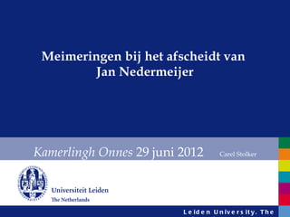 Meimeringen bij het afscheidt van
         Jan Nedermeijer




Kamerlingh Onnes 29 juni 2012          Carel Stolker




                         L e id e n U n iv e r s it y . T h e
 