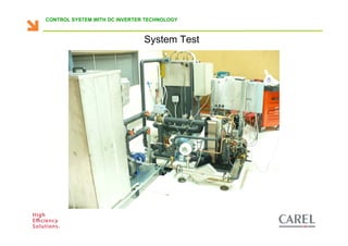 CONTROL SYSTEM WITH DC INVERTER TECHNOLOGY



                                                System Test




Biagio Lamanna - Application Competence Centre, Carel Industries srl
 