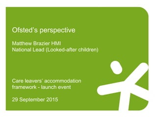 Ofsted’s perspective
Matthew Brazier HMI
National Lead (Looked-after children)
Care leavers’ accommodation
framework - launch event
29 September 2015
 