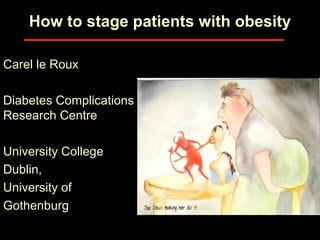 How to stage patients with obesity
Carel le Roux
Diabetes Complications
Research Centre
University College
Dublin,
University of
Gothenburg
 