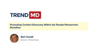 Promoting Content Discovery Within the Reader/Researcher
Workflow
Bert Carelli
Director, Partnerships
 