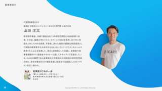 Copyright ©iCARE Co.,Ltd All Rights Reserved. 
代表取締役CEO 
産業医・労働衛生コンサルタント・総合内科専門医・心療内科医  
山田 洋太 
医学部卒業後、沖縄で離島含めて5年間急性期及び地域医療に従
事。その後、慶應大学ビジネス・スクールでMBAを取得。2011年に同
級生と共にiCAREを創業。卒業後、潰れた病院の経営企画室室長とし
て病院の経営黒字化の成功させるとともにクリニックでメンタルヘルス
患者2万人以上を診療した。現在も産業医として活躍し、産業医や産
業看護職向けに勉強会やセミナーと通してスキルアップ支援をしてい
る。iCAREの顧問である産業医科大学教授の大神教室の研究訪問員
を努め、厚生労働省のVDT健診見直し委員会では委員としてガイドラ
イン策定に関わる。 
産業医はじめの一歩
 
「働く人・企業」のニーズをつかむ！  
基本実務の考え方と現場で困らない対応  
羊土社 
創業者紹介 
38
 