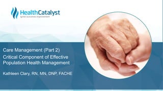 Care Management (Part 2)
Critical Component of Effective
Population Health Management
Kathleen Clary, RN, MN, DNP, FACHE
 