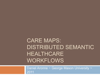 CARE MAPS:
DISTRIBUTED SEMANTIC
HEALTHCARE
WORKFLOWS
Daniel Aronne ~ George Mason University ~
2011
 