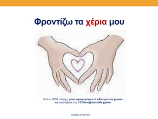 Φροντίζω τα χέρια μου
Από το 2008 υπάρχει μέρα αφιερωμένη στο πλύσιμο των χεριών
και γιορτάζεται στις 15 Οκτωβρίου κάθε χρόνο.
ΗΛΙΑΝΑ ΣΤΑΥΡΟΥ
 