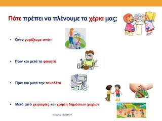 Πότε πρέπει να πλένουμε τα χέρια μας;
• Όταν γυρίζουμε σπίτι
• Πριν και μετά το φαγητό
• Πριν και μετά την τουαλέτα
• Μετά από χειραψίες και χρήση δημόσιων χώρων
ΗΛΙΑΝΑ ΣΤΑΥΡΟΥ
 