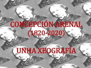 CONCEPCIÓN ARENAL
(1820-2020)
UNHA XEOGRAFÍA
 
