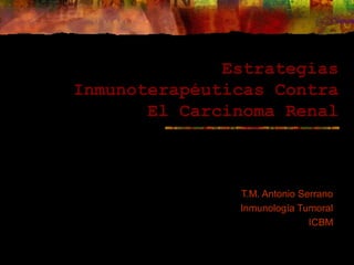 EstrategiasEstrategias
Inmunoterapéuticas ContraInmunoterapéuticas Contra
El Carcinoma RenalEl Carcinoma Renal
T.M. Antonio Serrano
Inmunología Tumoral
ICBM
 