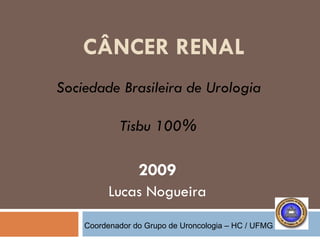 CÂNCER RENAL 2009 Lucas Nogueira Sociedade Brasileira de Urologia Tisbu 100% Coordenador do Grupo de Uroncologia – HC / UFMG 