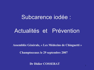 Subcarence iodée :    Actualités  et  Prévention Assemblée Générale, « Les Médecins de Chinguetti » Champtoceaux le 29 septembre 2007 Dr Didier COSSERAT 