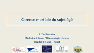 Carence martiale du sujet âgé
Z. Tazi Mezalek
Médecine interne / Hématologie clinique
Hôpital Ibn Sina – Rabat
 