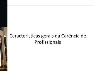Características gerais da Carência de
Profissionais

 