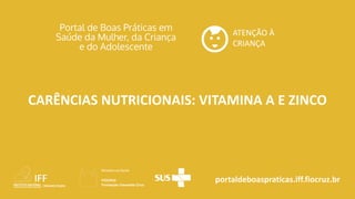 portaldeboaspraticas.iff.fiocruz.br
ATENÇÃO À
CRIANÇA
CARÊNCIAS NUTRICIONAIS: VITAMINA A E ZINCO
 