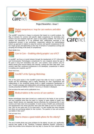 Project Newsletter – Issue 1

Digital competences’ map for care workers and older
people
The careNET consortium is happy to announce that based on a careful analysis, the
Map of domains for common and specific digital competences for domiciliary care
workers and care recipients aged 65+ years is now publicly available. The result of an
analysis and description is to be published after collaborative exercises in the
development process in two workshops, respectively outlining the methodological
bottom up approach in relation to study the common and specific competences for the
two target groups and elaborating on the map of domains of competence working with
grouping and wording of the areas of competences.
Read details here.

Care to Care – Enabling elderly peoples’ use of ICT
In careNET, we focus on social inclusion through the development of ICT (Information
and Communication Technologies) competences for care recipients above the age of
65 years in long term domiciliary care and care workers. Care workers’ care for
elderly people goes beyond helping with cleaning, cooking and other daily tasks. Care
workers need their vocational competences to be developed, competences in relation
to enabling care recipients use ICT.
Read more here.

CareNET at the Synergy Workshop
One of the great assets in the CareNET project that while it’s focus is specific, the
results and the methodology used is highly interesting for other organisations and
collaborations in the vocational training world or digital competence development in
care. To ignite synergies and collaborations and exchange experiences, the project was
recently presented at EDEN’s SYNERGY Workshop in October in Budapest.
Find out about the event and its publications here.

Medical tablets in the service of care workers
Mobile technologies have been proved as a useful tool in the hands of care workers
and care recipients since they are used in a variety of tasks related to health care
issues. Mobile devices can especially improve effectively the professional life of care
workers and make data more accessible. A recent survey of health care professionals
and administrators has shown that 60% have used their tablet at work for at least one
year, 28% for two years and 7% for three years. It is also notable that many hospitals
and clinics are purchasing tablets for their workers. The question is how care workers
use tablets in their work?
Find out more here.

How to choose a good mobile phone for the elderly?
The use of mobile phone may pose problems for the elderly, but also can, significantly,
improve their quality of life. Therefore “Fundación Alzheimer España” conducted a
study that provides some indications that may help to choose the most suitable mobile

 