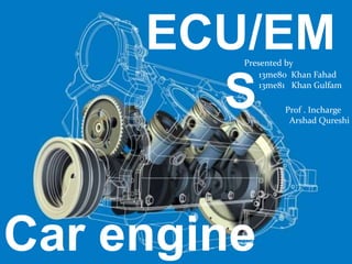 ECU/EM
S
Car engine
13me80 Khan Fahad
13me81 Khan Gulfam
Presented by
Prof . Incharge
Arshad Qureshi
 