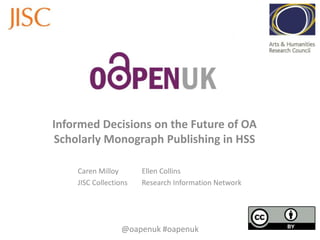 Informed Decisions on the Future of OA
Scholarly Monograph Publishing in HSS

    Caren Milloy       Ellen Collins
    JISC Collections   Research Information Network




                  @oapenuk #oapenuk
 