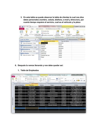 3. En esta tabla se puede observar la tabla de clientes la cual nos dice
datos personales (nombre, cedula, telefono, e-mail y direccion), por
cuanto tiempo requiere el servicio, cual es el vehiculo y la placa
6. Después la vamos llenando y nos debe quedar así:
1. Tabla de Empleados
 