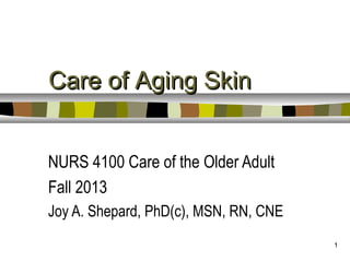 1
Care of Aging SkinCare of Aging Skin
NURS 4100 Care of the Older Adult
Fall 2013
Joy A. Shepard, PhD(c), MSN, RN, CNE
 