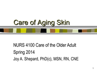Care of Aging Skin
NURS 4100 Care of the Older Adult
Spring 2014
Joy A. Shepard, PhD(c), MSN, RN, CNE
1

 
