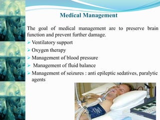 Medical Management
The goal of medical management are to preserve brain
function and prevent further damage.
 Ventilatory support
 Oxygen therapy
 Management of blood pressure
 Management of fluid balance
 Management of seizures : anti epileptic sedatives, paralytic
agents
 