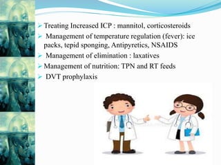  Treating Increased ICP : mannitol, corticosteroids
 Management of temperature regulation (fever): ice
packs, tepid sponging, Antipyretics, NSAIDS
 Management of elimination : laxatives
 Management of nutrition: TPN and RT feeds
 DVT prophylaxis
 