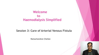 Welcome
to
Haemodialysis Simplified
Session 3: Care of Arterial Venous Fistula
Ramachandran Chellan
 