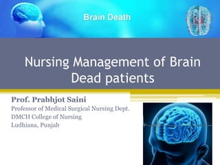 Nursing Management of Brain
Dead patients
Prof. Prabhjot Saini
Professor of Medical Surgical Nursing Dept.
DMCH College of Nursing
Ludhiana, Punjab
 