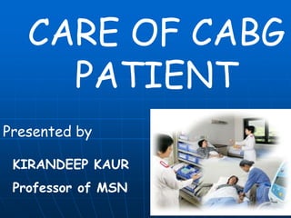 CARE OF CABG
PATIENT
Presented by
KIRANDEEP KAUR
Professor of MSN
 