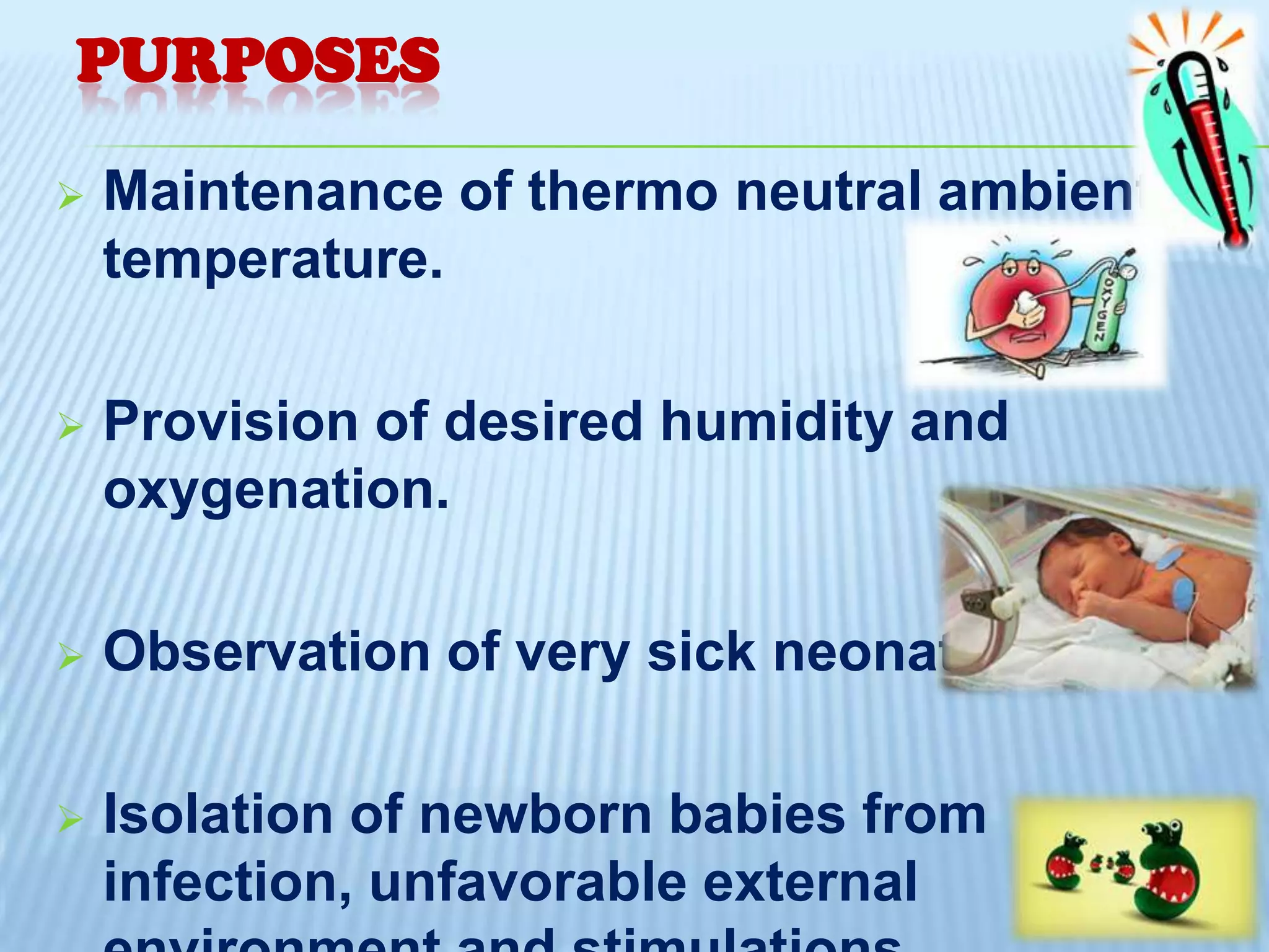 PURPOSES


Maintenance of thermo neutral ambient
temperature.



Provision of desired humidity and
oxygenation.



Observation of very sick neonates.



Isolation of newborn babies from
infection, unfavorable external

 