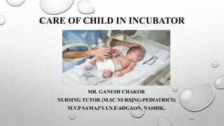 CARE OF CHILD IN INCUBATOR
MR. GANESH CHAKOR
NURSING TUTOR (M.SC NURSING:PEDIATRICS)
M.V.P SAMAJ’S I.N.E ADGAON, NASHIK.
 