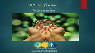 DYN Care of Creation:
To Love is to heal
www.DiscoverYourNeighbor.org
 