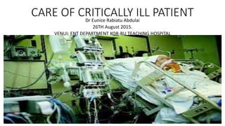 CARE OF CRITICALLY ILL PATIENT
Dr Eunice Rabiatu Abdulai
26TH August 2015.
VENUI: ENT DEPARTMENT KOR-BU TEACHING HOSPITAL
 
