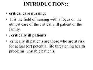 INTRODUCTION::
• critical care nursing:
• It is the field of nursing with a focus on the
utmost care of the critically ill...
