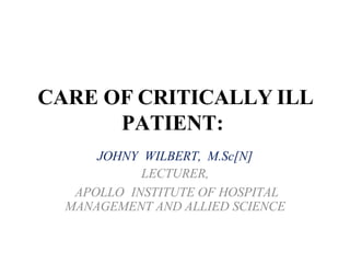 CARE OF CRITICALLY ILL
PATIENT:
JOHNY WILBERT, M.Sc[N]
LECTURER,
APOLLO INSTITUTE OF HOSPITAL
MANAGEMENT AND ALLIED SCIENCE
 
