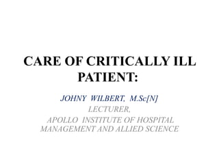 CARE OF CRITICALLY ILL
PATIENT:
JOHNY WILBERT, M.Sc[N]
LECTURER,
APOLLO INSTITUTE OF HOSPITAL
MANAGEMENT AND ALLIED SCIENCE
 
