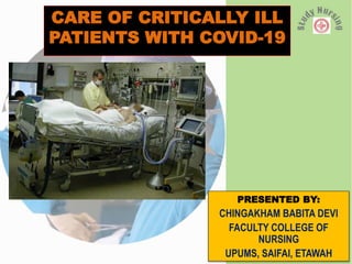 CARE OF CRITICALLY ILL
PATIENTS WITH COVID-19
PRESENTED BY:
CHINGAKHAM BABITA DEVI
FACULTY COLLEGE OF
NURSING
UPUMS, SAIFAI, ETAWAH
 