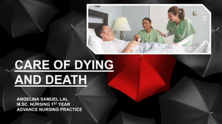 CARE OF DYING
AND DEATH
ANGELINA SAMUEL LAL
M.SC. NURSING 1ST YEAR
ADVANCE NURSING PRACTICE
 