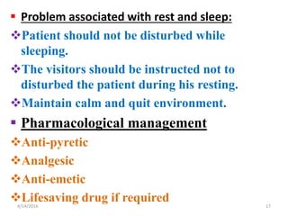  Problem associated with rest and sleep:
Patient should not be disturbed while
sleeping.
The visitors should be instructed not to
disturbed the patient during his resting.
Maintain calm and quit environment.
 Pharmacological management
Anti-pyretic
Analgesic
Anti-emetic
Lifesaving drug if required 174/14/2016
 