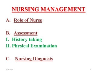NURSING MANAGEMENT
A. Role of Nurse
B. Assessment
I. History taking
II. Physical Examination
C. Nursing Diagnosis
194/14/2016
 
