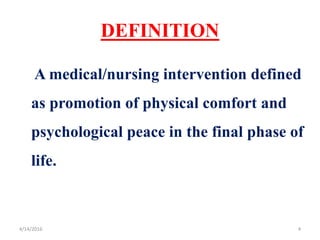 DEFINITION
A medical/nursing intervention defined
as promotion of physical comfort and
psychological peace in the final phase of
life.
44/14/2016
 