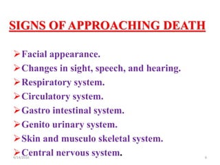 SIGNS OF APPROACHING DEATH
Facial appearance.
Changes in sight, speech, and hearing.
Respiratory system.
Circulatory system.
Gastro intestinal system.
Genito urinary system.
Skin and musculo skeletal system.
Central nervous system. 64/14/2016
 