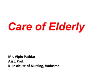 Care of Elderly
Mr. Vipin Patidar
Asst. Prof.
KJ Institute of Nursing, Vadasma.
 